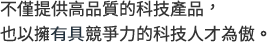 不僅提供高品質的科技產品,<br>
也以擁有痛競爭力的科技人才為傲。