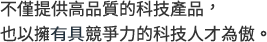 不僅提供高品質的科技產品，<br>
也以擁有痛競爭力的科技人才為傲。